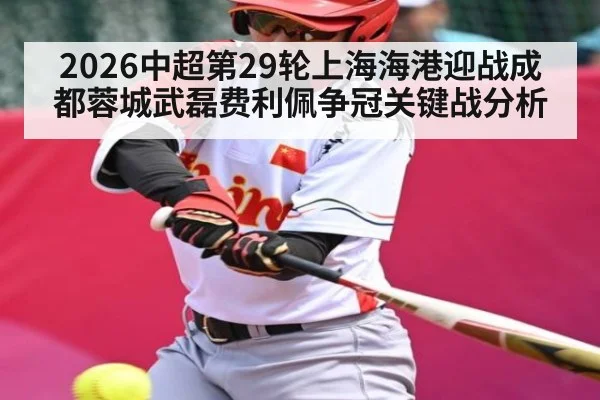 2026中超第29轮上海海港迎战成都蓉城武磊费利佩争冠关键战分析