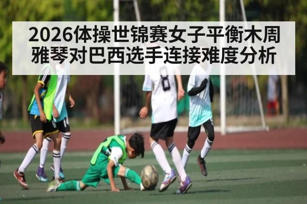 2026体操世锦赛女子平衡木周雅琴对巴西选手连接难度分析