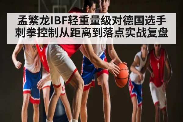 孟繁龙IBF轻重量级对德国选手刺拳控制从距离到落点实战复盘