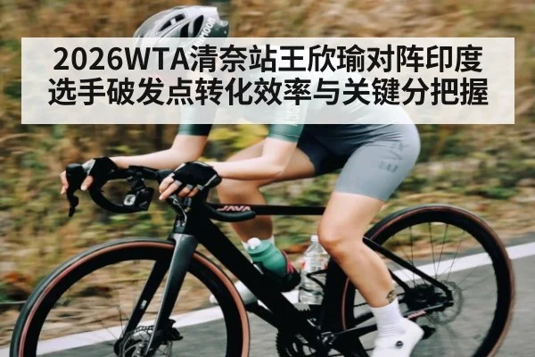 2026WTA清奈站王欣瑜对阵印度选手破发点转化效率与关键分把握